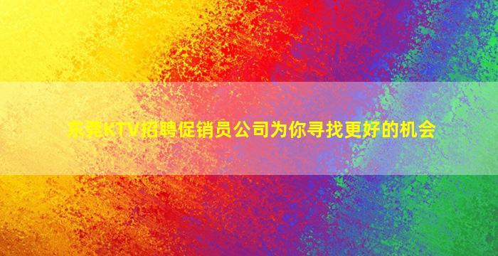东莞KTV招聘促销员公司为你寻找更好的机会